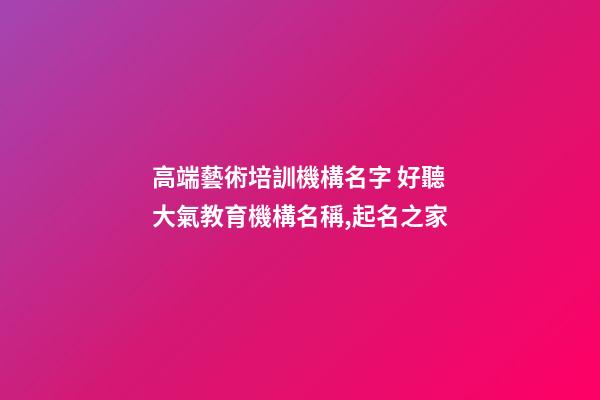 高端藝術培訓機構名字 好聽大氣教育機構名稱,起名之家-第1張-店鋪起名-玄機派